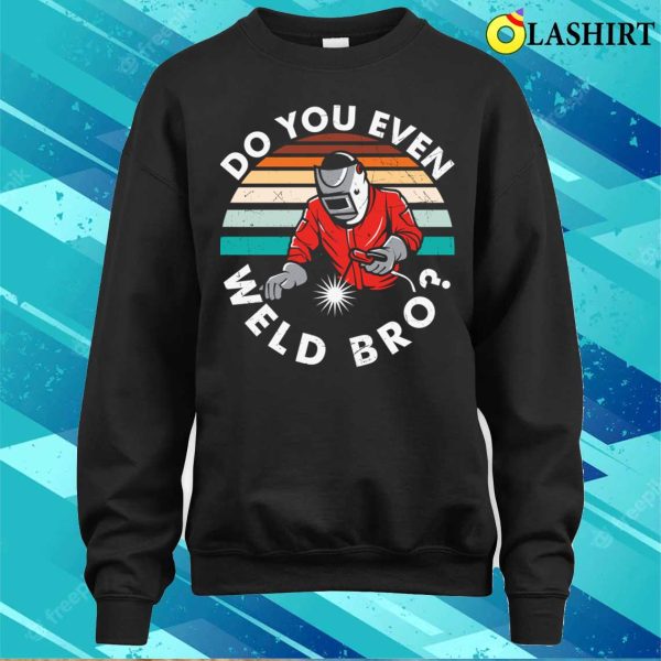 Do You Even Weld Bro Metal Worker And Welder Funny Welding Shirt