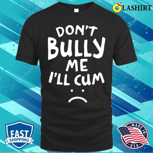 Don’t Bully Me I’ll Cum Funny Quote White Text T-shirt