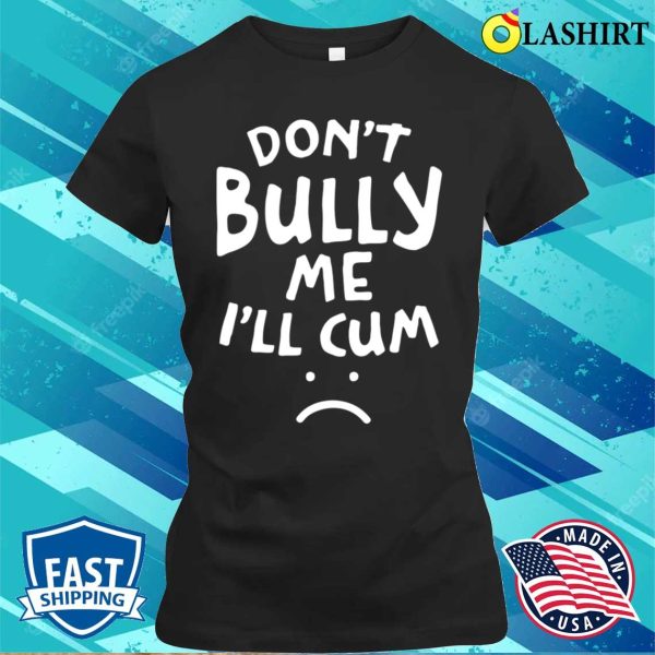 Don’t Bully Me I’ll Cum Funny Quote White Text T-shirt