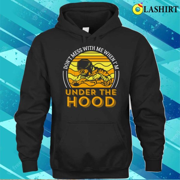 Dont Mess With Me When Im Under The Hood Metal Worker And Welder Funny Welding Shirt