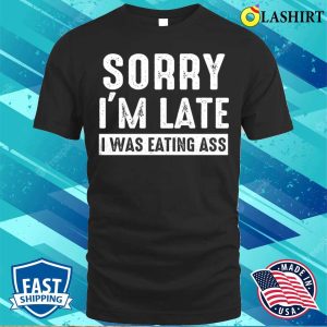 Eating Ass T shirt Sorry Im Late I Was Eating Ass Funny Mens Offensive Ass Eating T shirt 1