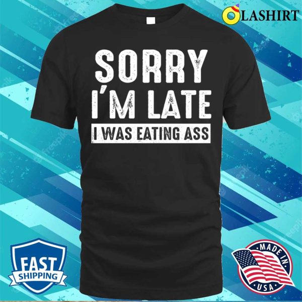 Eating Ass T-shirt, Sorry Im Late I Was Eating Ass Funny Mens Offensive Ass Eating T-shirt