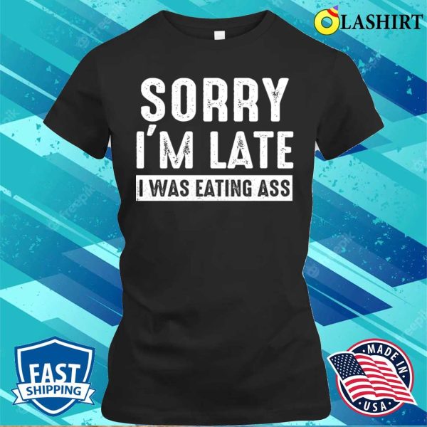 Eating Ass T-shirt, Sorry Im Late I Was Eating Ass Funny Mens Offensive Ass Eating T-shirt