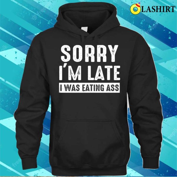 Eating Ass T-shirt, Sorry Im Late I Was Eating Ass Funny Mens Offensive Ass Eating T-shirt