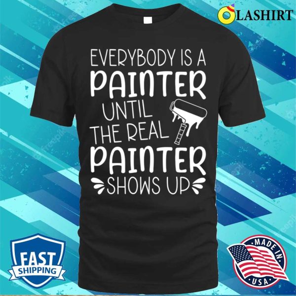 Everybody Is A Painter Until The Real Painter Shows Up T-shirt