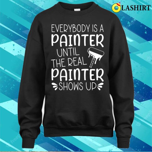 Everybody Is A Painter Until The Real Painter Shows Up T-shirt