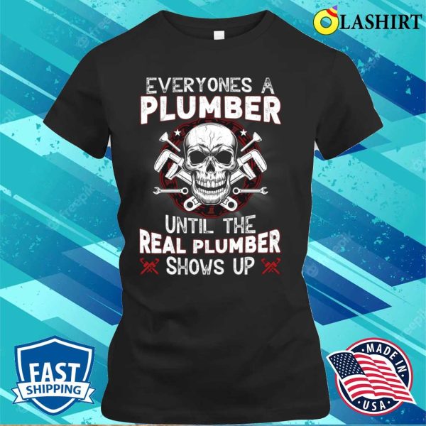 Everyone’s A Plumber Until The Real Plumber Shows Up Funny Plumber T-shirt