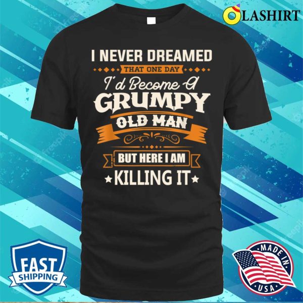 Fathers Day Shirt, I Never Dreamed Id Become A Grumpy Old Man Funny Shirt