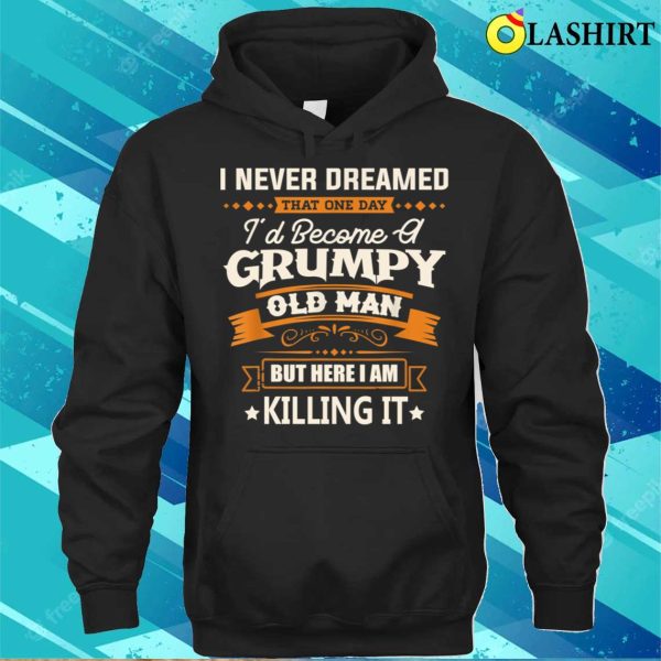 Fathers Day Shirt, I Never Dreamed Id Become A Grumpy Old Man Funny Shirt