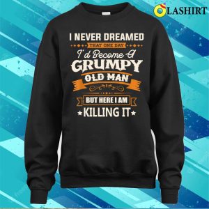 Fathers Day Shirt I Never Dreamed Id Become A Grumpy Old Man Funny Shirt 4
