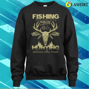 Fishing Solves Most Of My Problems Hunting Solves T shirt 4