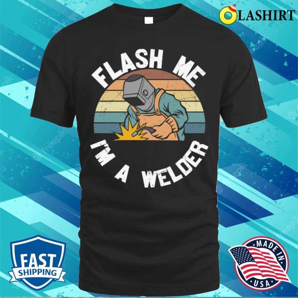 Flash Me Im A Welder Metal Worker And Welder Funny Welding Shirt