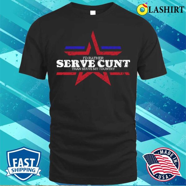 Fourth Of July Funny I’d Rather Serve Cunt Than Serve My Country T-shirt