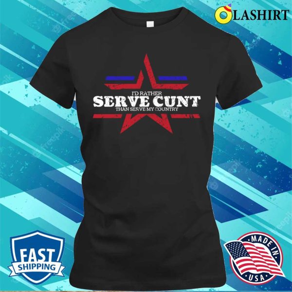 Fourth Of July Funny I’d Rather Serve Cunt Than Serve My Country T-shirt