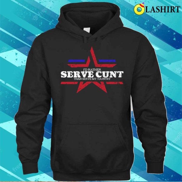 Fourth Of July Funny I’d Rather Serve Cunt Than Serve My Country T-shirt