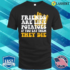 Friends Are Like Potatoes If You Eat Them They Die T shirt 1