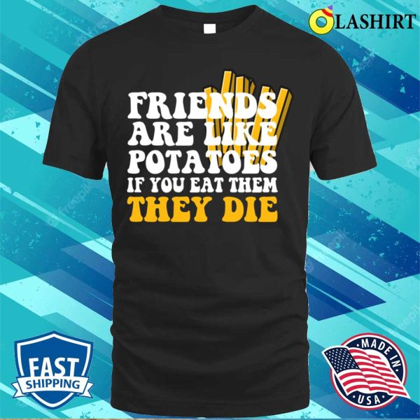 Friends Are Like Potatoes If You Eat Them They Die T-shirt