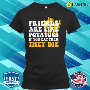Friends Are Like Potatoes If You Eat Them They Die T shirt 2