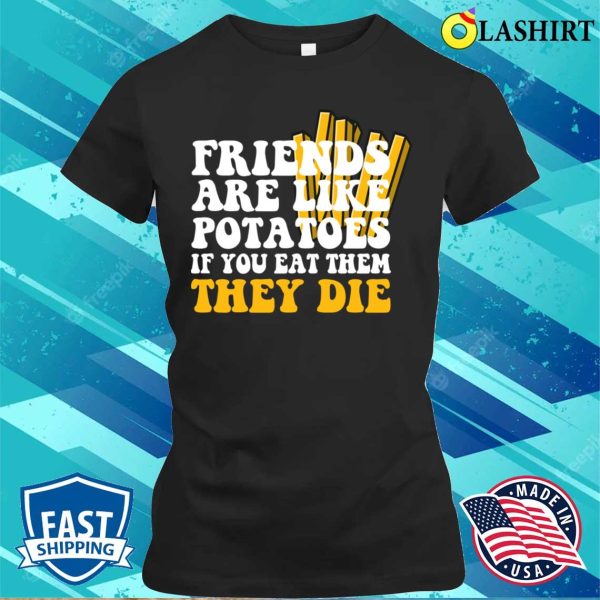 Friends Are Like Potatoes If You Eat Them They Die T-shirt