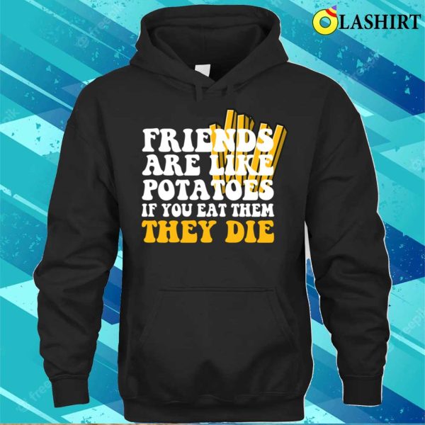 Friends Are Like Potatoes If You Eat Them They Die T-shirt