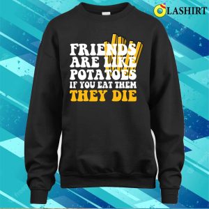 Friends Are Like Potatoes If You Eat Them They Die T shirt 4