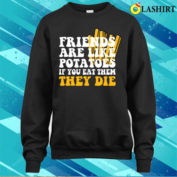 Friends Are Like Potatoes If You Eat Them They Die T-shirt