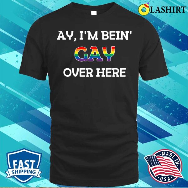 Funny Ay I’m Being Gay Over Here Funny Saying T-shirt