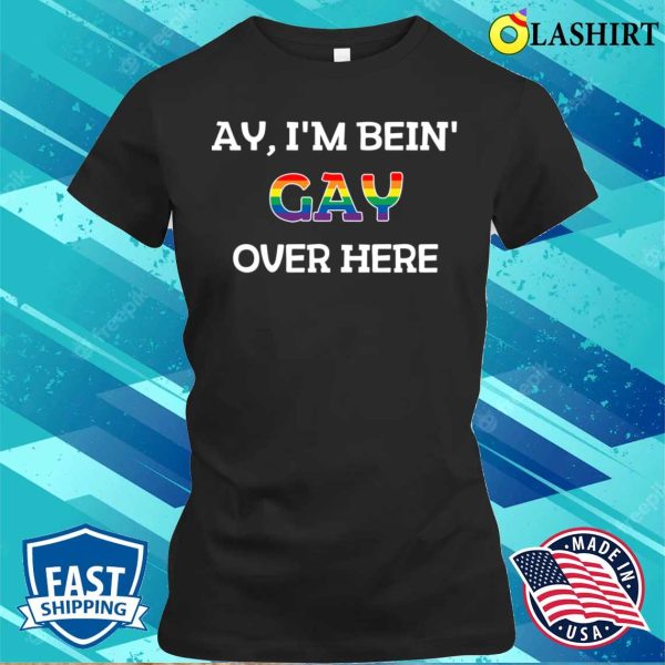 Funny Ay I’m Being Gay Over Here Funny Saying T-shirt