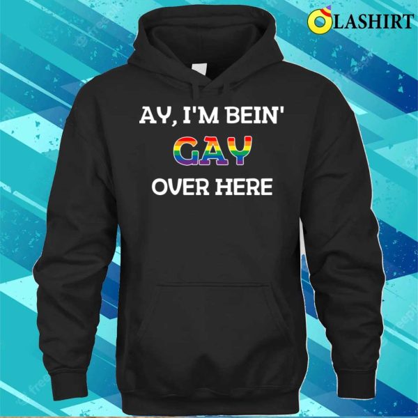 Funny Ay I’m Being Gay Over Here Funny Saying T-shirt