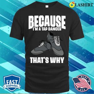 Funny Because Im A Tap Dancer Thats Why For Tap Dance Fans T shirt 1