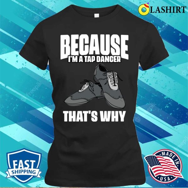 Funny Because Im A Tap Dancer Thats Why For Tap Dance Fans T-shirt