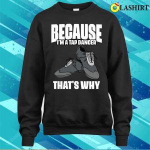 Funny Because Im A Tap Dancer Thats Why For Tap Dance Fans T-shirt 3 Funny Because Im A Tap Dancer Thats Why For Tap Dance Fans T shirt 4