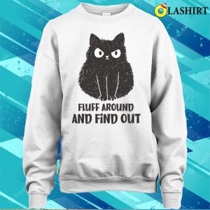 Funny Cats T-shirt, Funny Cat Fluff Around And Find Out T-shirt 3 Funny Cats T shirt Funny Cat Fluff Around And Find Out T shirt 4