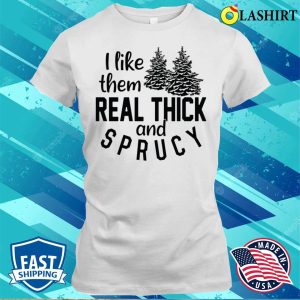 Funny Christmas T shirt I Like Them Real Thick And Sprucey T shirt 1