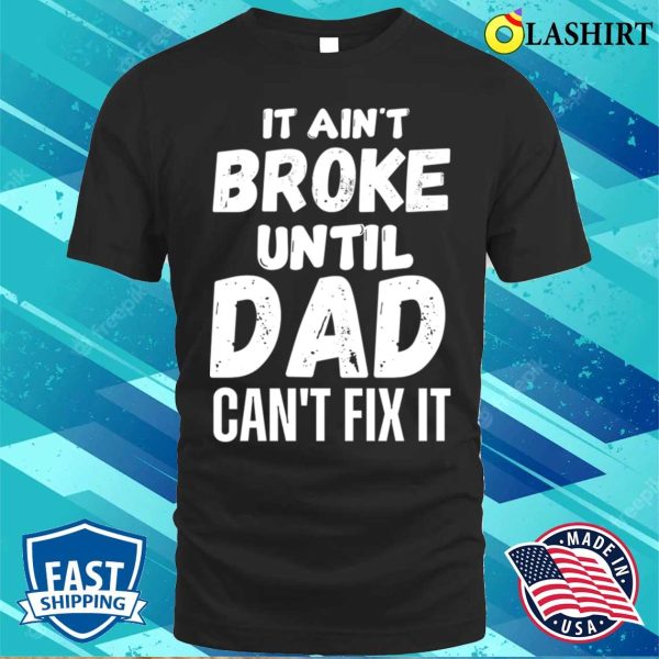 Funny Dad Quotes T-shirt, It Aint Broke Until Dad Cant Fix It T-shirt