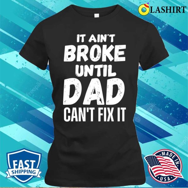 Funny Dad Quotes T-shirt, It Aint Broke Until Dad Cant Fix It T-shirt