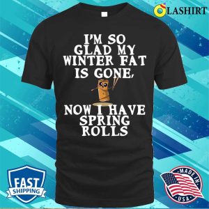 Funny Fat Quote T shirt Im So Glad My Winter Fat Is Gone Now I Have Spring Rolls T shirt 1