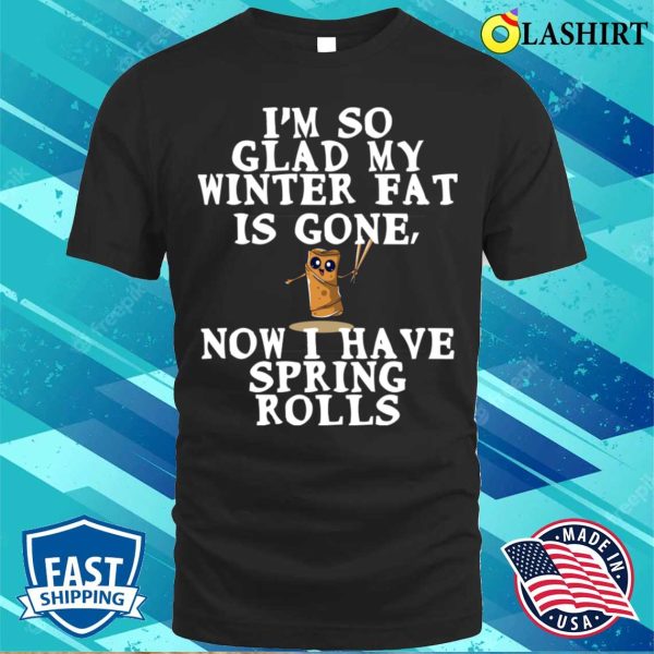 Funny Fat Quote T-shirt, Im So Glad My Winter Fat Is Gone Now I Have Spring Rolls T-shirt