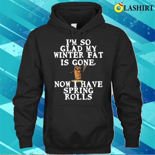 Funny Fat Quote T-shirt, Im So Glad My Winter Fat Is Gone Now I Have Spring Rolls T-shirt