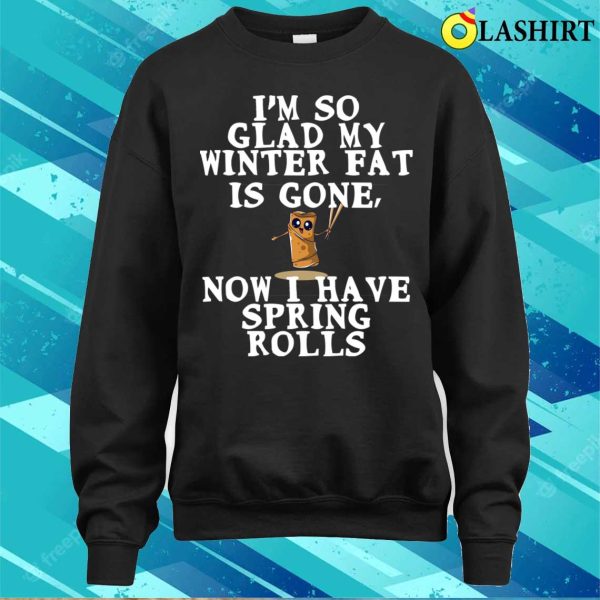 Funny Fat Quote T-shirt, Im So Glad My Winter Fat Is Gone Now I Have Spring Rolls T-shirt