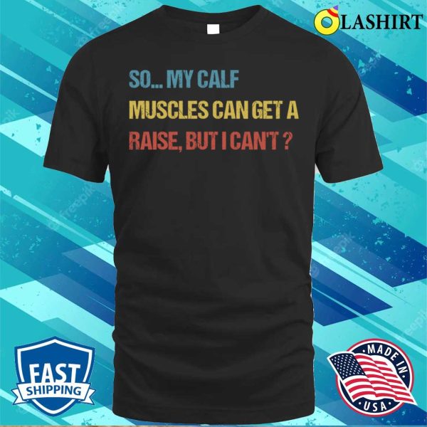 Funny Fitness Gift T-shirt, So My Calf Muscles Can Get A Raise But I Cant T-shirt