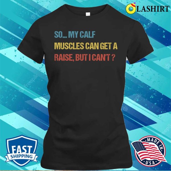 Funny Fitness Gift T-shirt, So My Calf Muscles Can Get A Raise But I Cant T-shirt