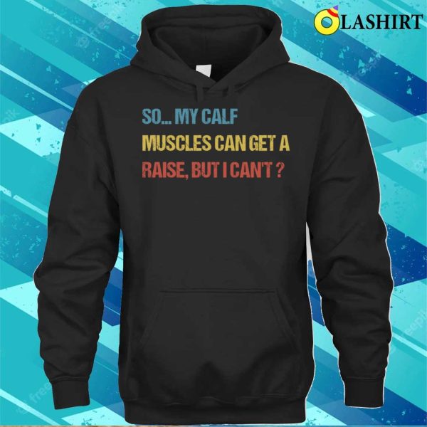 Funny Fitness Gift T-shirt, So My Calf Muscles Can Get A Raise But I Cant T-shirt