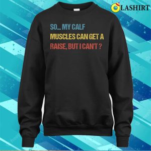 Funny Fitness Gift T shirt So My Calf Muscles Can Get A Raise But I Cant T shirt 4