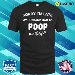 Funny Gift For Women T shirt Sorry Im Late My Husband Had To Poop T shirt 1