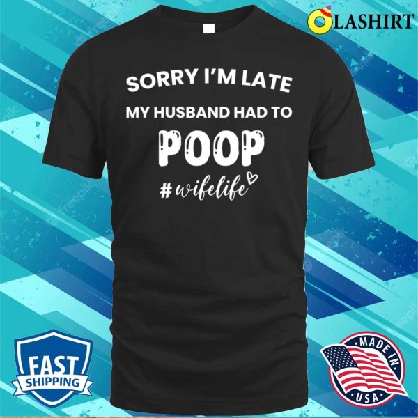 Funny Gift For Women T-shirt, Sorry Im Late My Husband Had To Poop T-shirt