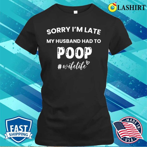 Funny Gift For Women T-shirt, Sorry Im Late My Husband Had To Poop T-shirt