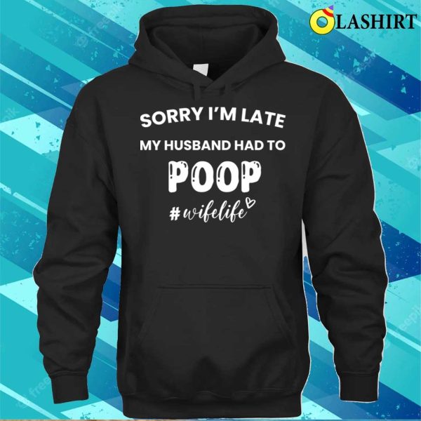 Funny Gift For Women T-shirt, Sorry Im Late My Husband Had To Poop T-shirt