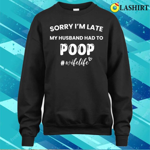 Funny Gift For Women T-shirt, Sorry Im Late My Husband Had To Poop T-shirt