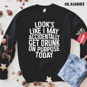 Funny Gift Looks Like I May Accidentally Get Drunk On Purpose T shirt 1